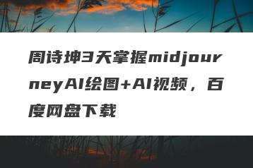 周诗坤3天掌握midjourneyAI绘图+AI视频，百度网盘下载