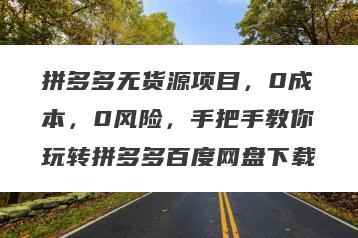 拼多多无货源项目，0成本，0风险，手把手教你玩转拼多多百度网盘下载