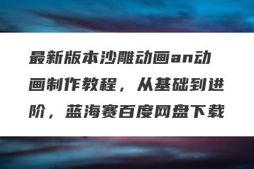 最新版本沙雕动画an动画制作教程，从基础到进阶，蓝海赛百度网盘下载
