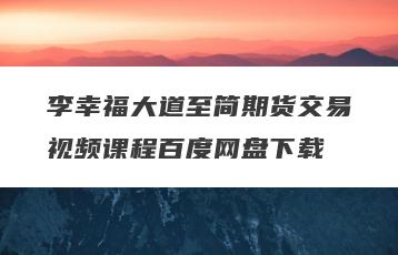 李幸福大道至简期货交易视频课程百度网盘下载