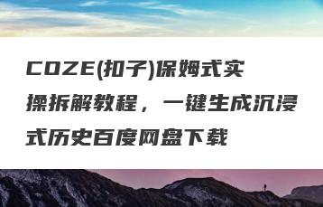 COZE(扣子)保姆式实操拆解教程，一键生成沉浸式历史百度网盘下载