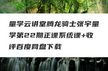 量学云讲堂腾龙骑士张宇量学第22期正课系统课+收评百度网盘下载