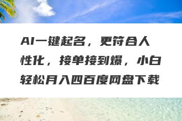 AI一键起名，更符合人性化，接单接到爆，小白轻松月入四百度网盘下载