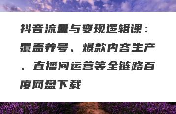 抖音流量与变现逻辑课：覆盖养号、爆款内容生产、直播间运营等全链路百度网盘下载