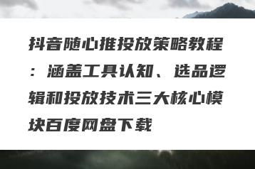 抖音随心推投放策略教程：涵盖工具认知、选品逻辑和投放技术三大核心模块百度网盘下载