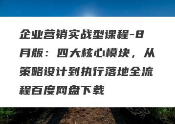 企业营销实战型课程-8月版：四大核心模块，从策略设计到执行落地全流程百度网盘下载