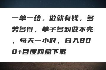 一单一结，做就有钱，多劳多得，单子多到做不完，每天一小时，日入800+百度网盘下载