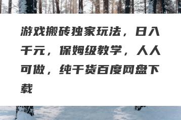 游戏搬砖独家玩法，日入千元，保姆级教学，人人可做，纯干货百度网盘下载