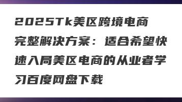 2025Tk美区跨境电商完整解决方案：适合希望快速入局美区电商的从业者学习百度网盘下载