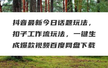 抖音最新今日话题玩法，扣子工作流玩法，一键生成爆款视频百度网盘下载