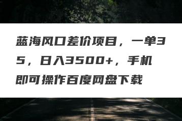 蓝海风口差价项目，一单35，日入3500+，手机即可操作百度网盘下载