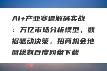 AI+产业赛道解码实战：万亿市场分析模型，数据驱动决策，招商机会地图绘制百度网盘下载