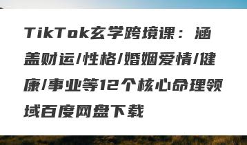 TikTok玄学跨境课：涵盖财运/性格/婚姻爱情/健康/事业等12个核心命理领域百度网盘下载