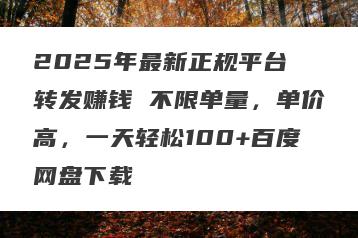 2025年最新正规平台 转发赚钱 不限单量，单价高，一天轻松100+百度网盘下载