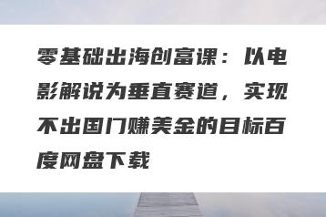 零基础出海创富课：以电影解说为垂直赛道，实现不出国门赚美金的目标百度网盘下载