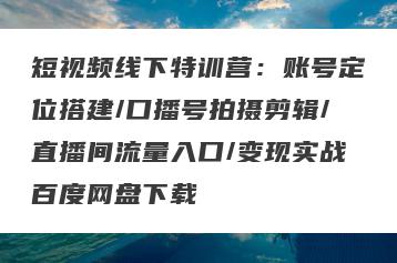 短视频线下特训营：账号定位搭建/口播号拍摄剪辑/直播间流量入口/变现实战百度网盘下载
