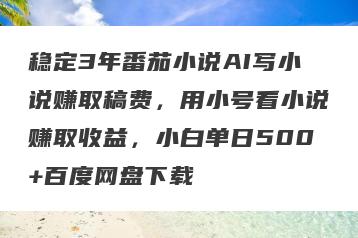 稳定3年番茄小说AI写小说赚取稿费，用小号看小说赚取收益，小白单日500+百度网盘下载