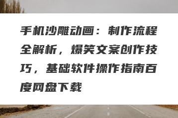 手机沙雕动画：制作流程全解析，爆笑文案创作技巧，基础软件操作指南百度网盘下载