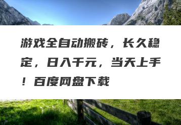 游戏全自动搬砖，长久稳定，日入千元，当天上手！百度网盘下载