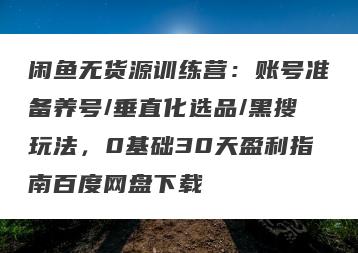闲鱼无货源训练营：账号准备养号/垂直化选品/黑搜玩法，0基础30天盈利指南百度网盘下载