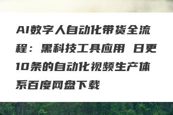 AI数字人自动化带货全流程：黑科技工具应用 日更10条的自动化视频生产体系百度网盘下载