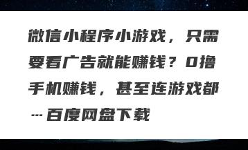 微信小程序小游戏，只需要看广告就能赚钱？0撸手机赚钱，甚至连游戏都…百度网盘下载