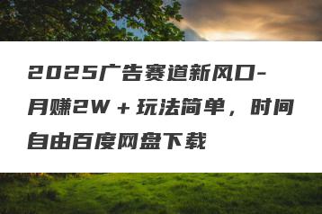 2025广告赛道新风口-月赚2W＋玩法简单，时间自由百度网盘下载