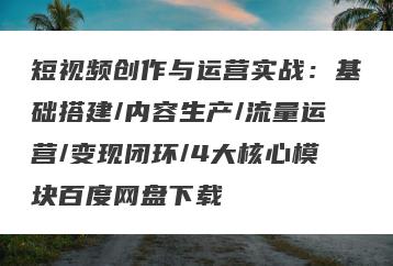 短视频创作与运营实战：基础搭建/内容生产/流量运营/变现闭环/4大核心模块百度网盘下载