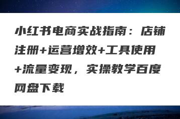 小红书电商实战指南：店铺注册+运营增效+工具使用+流量变现，实操教学百度网盘下载