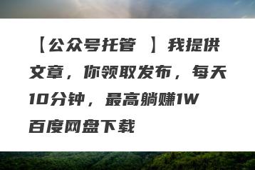 【公众号托管 】我提供文章，你领取发布，每天10分钟，最高躺赚1W百度网盘下载
