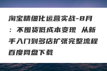 淘宝精细化运营实战-8月：不囤货低成本变现 从新手入门到多店扩张完整流程百度网盘下载