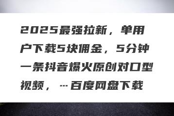 2025最强拉新，单用户下载5块佣金，5分钟一条抖音爆火原创对口型视频，…百度网盘下载