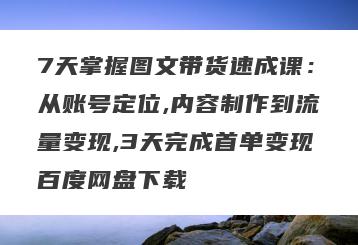 7天掌握图文带货速成课：从账号定位,内容制作到流量变现,3天完成首单变现百度网盘下载