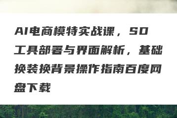 AI电商模特实战课，SD工具部署与界面解析，基础换装换背景操作指南百度网盘下载