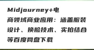 Midjourney+电商领域商业应用：涵盖服装设计、换脸技术、实拍结合等百度网盘下载