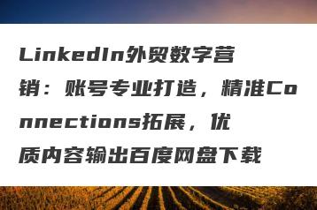 LinkedIn外贸数字营销：账号专业打造，精准Connections拓展，优质内容输出百度网盘下载