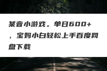 某音小游戏。单日600+，宝妈小白轻松上手百度网盘下载
