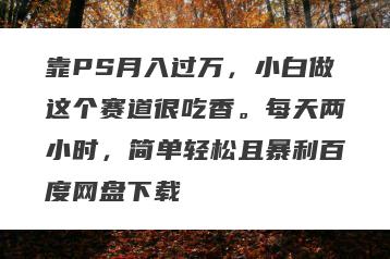 靠PS月入过万，小白做这个赛道很吃香。每天两小时，简单轻松且暴利百度网盘下载