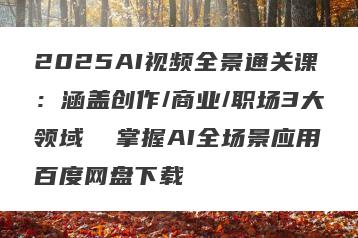 2025AI视频全景通关课：涵盖创作/商业/职场3大领域  掌握AI全场景应用百度网盘下载