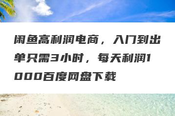 闲鱼高利润电商，入门到出单只需3小时，每天利润1000百度网盘下载
