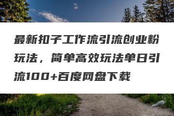 最新扣子工作流引流创业粉玩法，简单高效玩法单日引流100+百度网盘下载