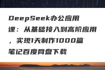 DeepSeek办公应用课：从基础接入到高阶应用，实现1天制作1000篇笔记百度网盘下载