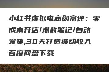 小红书虚拟电商创富课：零成本开店/爆款笔记/自动发货,30天打造被动收入百度网盘下载
