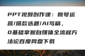 PPT视频创作课：账号运营/爆款选题/AI写稿，0基础掌握自媒体全流程方法论百度网盘下载