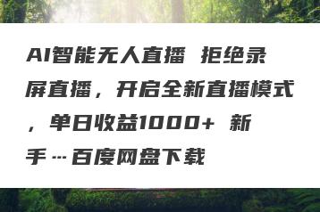 AI智能无人直播 拒绝录屏直播，开启全新直播模式，单日收益1000+ 新手…百度网盘下载
