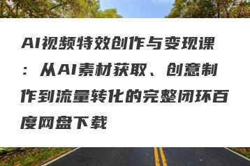 AI视频特效创作与变现课：从AI素材获取、创意制作到流量转化的完整闭环百度网盘下载