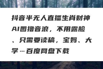抖音半无人直播生肖财神AI图撸音浪，不用露脸、只需要读稿，宝妈、大学…百度网盘下载