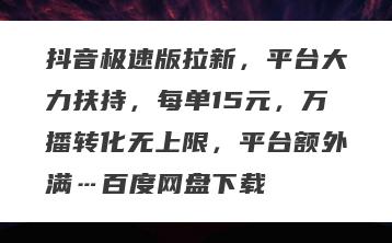 抖音极速版拉新，平台大力扶持，每单15元，万播转化无上限，平台额外满…百度网盘下载