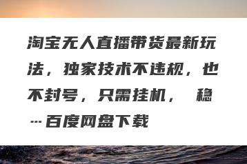 淘宝无人直播带货最新玩法，独家技术不违规，也不封号，只需挂机， 稳…百度网盘下载