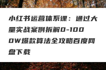 小红书运营体系课：通过大量实战案例拆解0-1000W爆款算法全攻略百度网盘下载